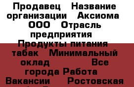 Продавец › Название организации ­ Аксиома, ООО › Отрасль предприятия ­ Продукты питания, табак › Минимальный оклад ­ 18 000 - Все города Работа » Вакансии   . Ростовская обл.,Волгодонск г.